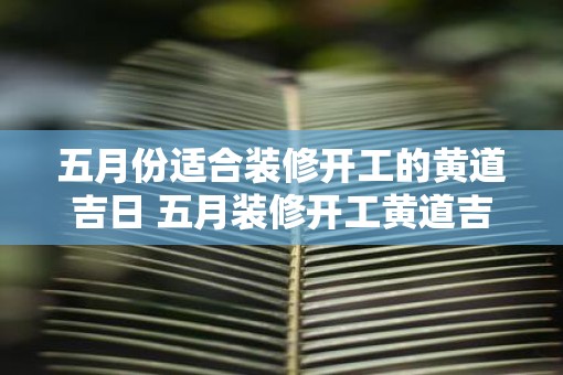 五月份适合装修开工的黄道吉日 五月装修开工黄道吉日有哪些