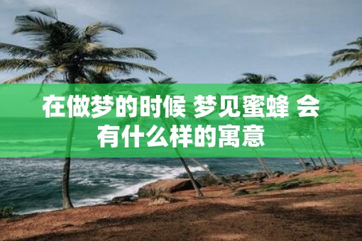 在做梦的时候 梦见蜜蜂 会有什么样的寓意