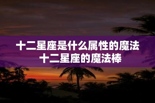 十二星座是什么属性的魔法  十二星座的魔法棒
