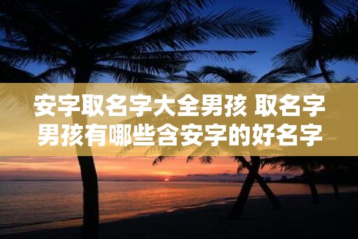 安字取名字大全男孩 取名字男孩有哪些含安字的好名字