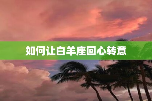 如何让白羊座回心转意