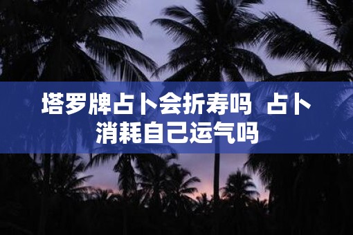 塔罗牌占卜会折寿吗  占卜消耗自己运气吗