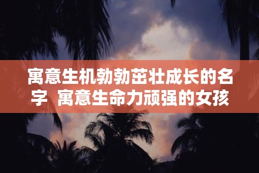 寓意生机勃勃茁壮成长的名字  寓意生命力顽强的女孩名字