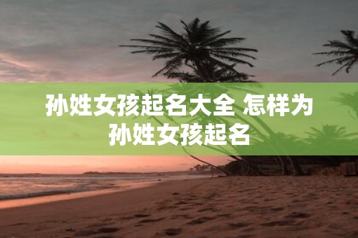 孙姓女孩起名大全 怎样为孙姓女孩起名