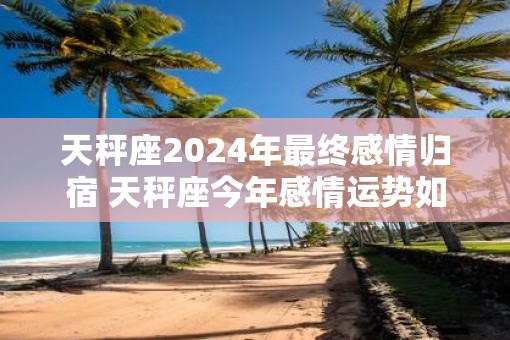 天秤座2025年最终感情归宿 天秤座今年感情运势如何