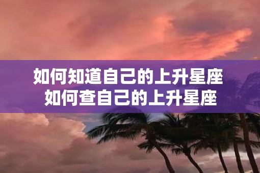 如何知道自己的上升星座 如何查自己的上升星座