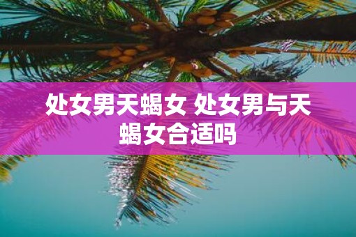 处女男天蝎女 处女男与天蝎女合适吗