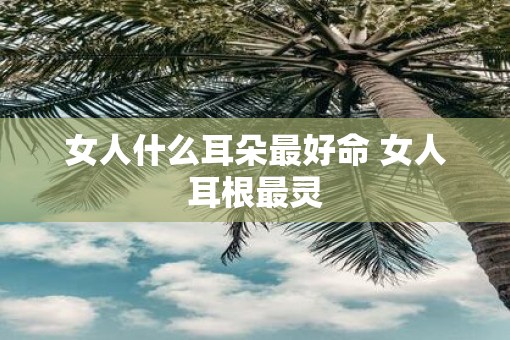 女人什么耳朵最好命 女人耳根最灵