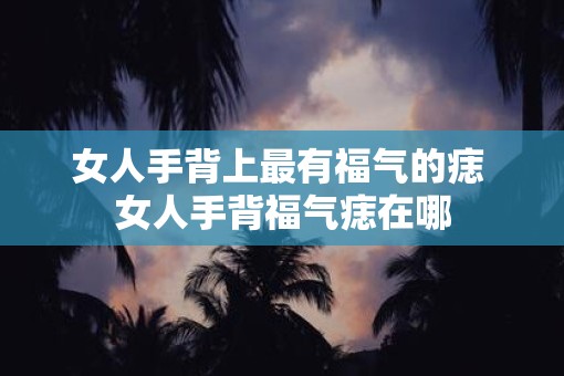 女人手背上最有福气的痣 女人手背福气痣在哪