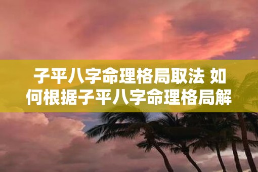 子平八字命理格局取法 如何根据子平八字命理格局解读命运