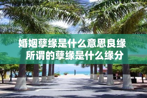 婚姻孽缘是什么意思良缘  所谓的孽缘是什么缘分