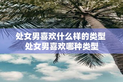处女男喜欢什么样的类型 处女男喜欢哪种类型