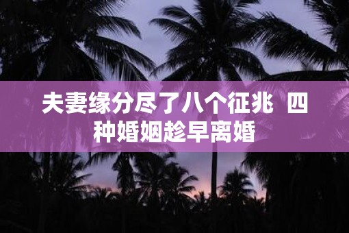 夫妻缘分尽了八个征兆  四种婚姻趁早离婚