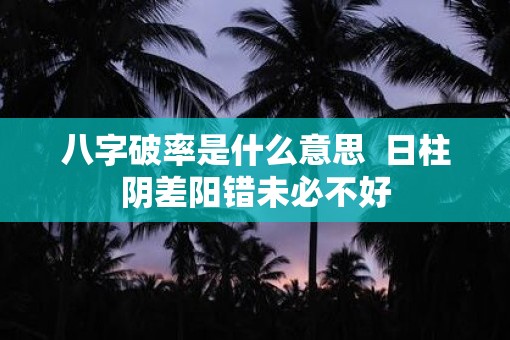 八字破率是什么意思  日柱阴差阳错未必不好