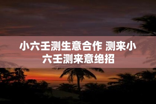 小六壬测生意合作 测来小六壬测来意绝招