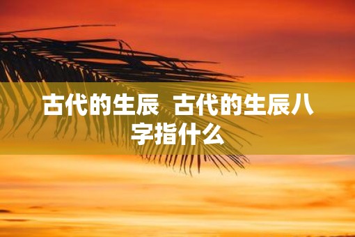古代的生辰  古代的生辰八字指什么