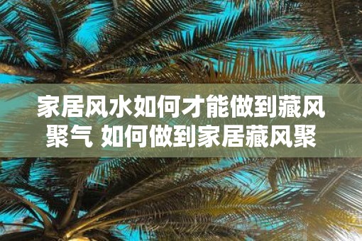 家居风水如何才能做到藏风聚气 如何做到家居藏风聚气