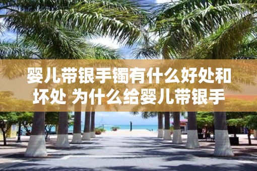 婴儿带银手镯有什么好处和坏处 为什么给婴儿带银手镯有利与弊