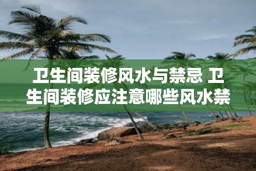 卫生间装修风水与禁忌 卫生间装修应注意哪些风水禁忌