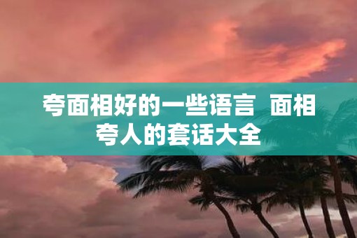 夸面相好的一些语言 面相夸人的套话大全 夸面相好的一些语言 面相夸人的套话大全