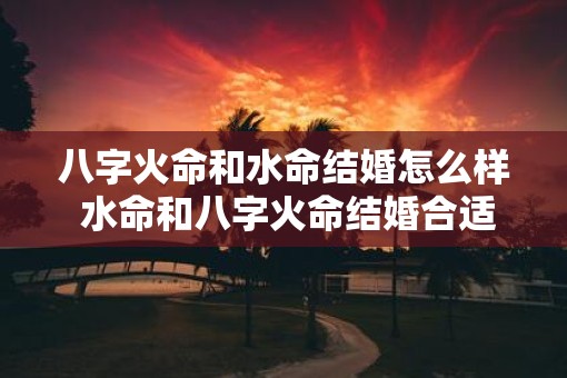 八字火命和水命结婚怎么样 水命和八字火命结婚合适吗