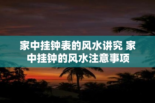 家中挂钟表的风水讲究 家中挂钟的风水注意事项