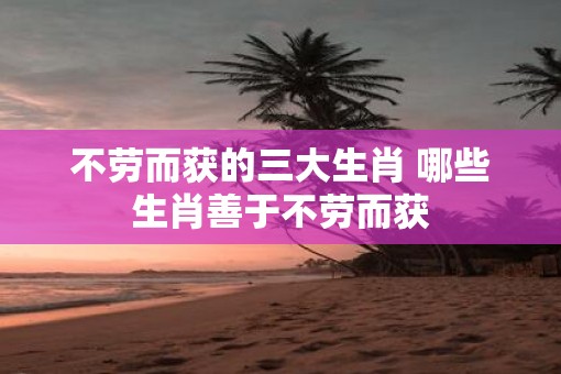 不劳而获的三大生肖 哪些生肖善于不劳而获