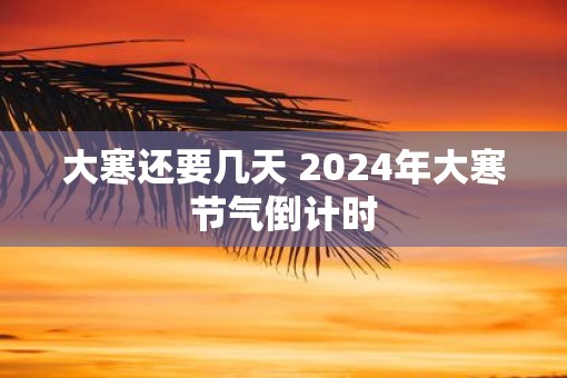 大寒还要几天 2025年大寒节气倒计时