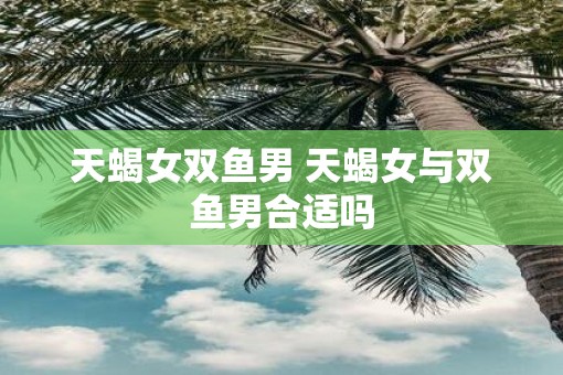 天蝎女双鱼男 天蝎女与双鱼男合适吗