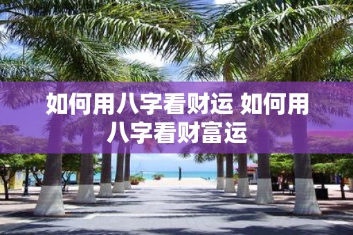 如何用八字看财运 如何用八字看财富运