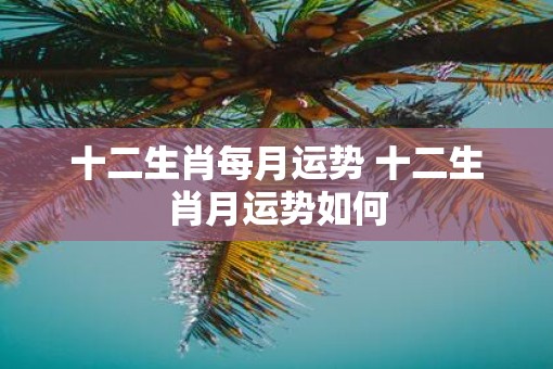 十二生肖每月运势 十二生肖月运势如何
