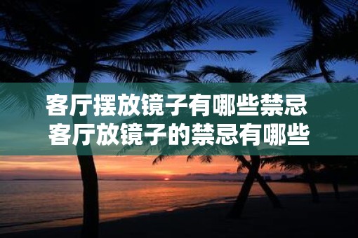 客厅摆放镜子有哪些禁忌 客厅放镜子的禁忌有哪些