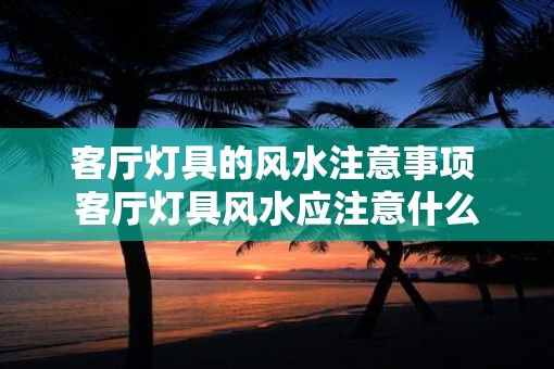 客厅灯具的风水注意事项 客厅灯具风水应注意什么