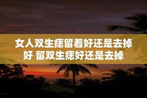 女人双生痣留着好还是去掉好 留双生痣好还是去掉