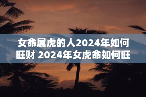 女命属虎的人2025年如何旺财 2025年女虎命如何旺财