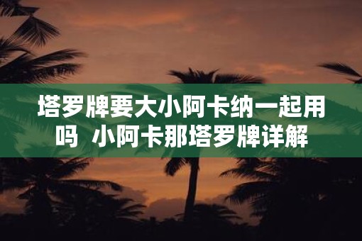 塔罗牌要大小阿卡纳一起用吗  小阿卡那塔罗牌详解