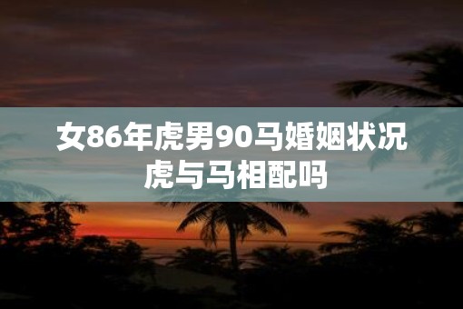 女86年虎男90马婚姻状况 虎与马相配吗