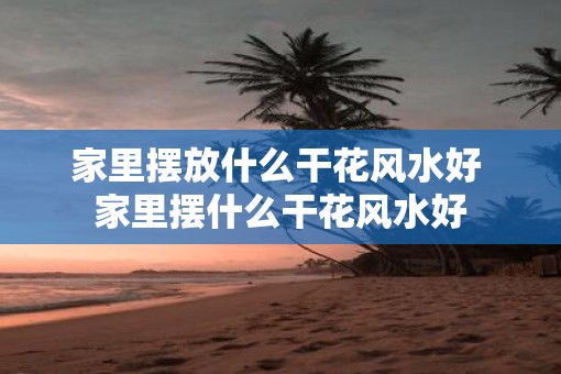 家里摆放什么干花风水好 家里摆什么干花风水好