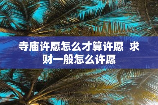 寺庙许愿怎么才算许愿  求财一般怎么许愿