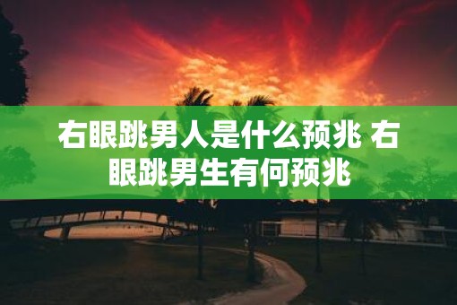 右眼跳男人是什么预兆 右眼跳男生有何预兆