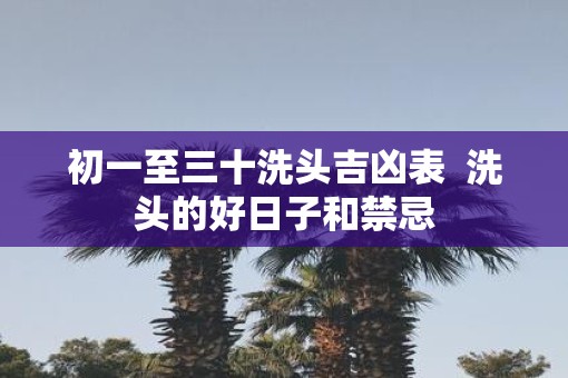 初一至三十洗头吉凶表  洗头的好日子和禁忌