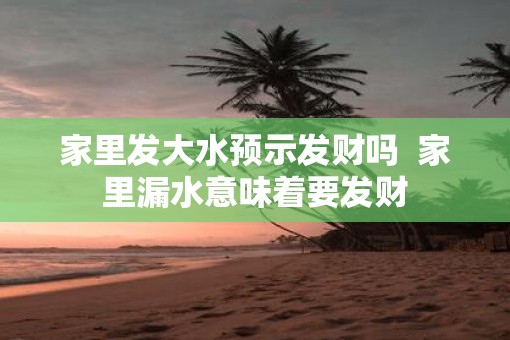 家里发大水预示发财吗  家里漏水意味着要发财