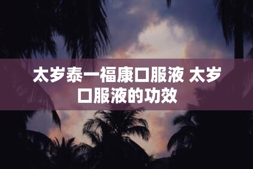 太岁泰一福康口服液 太岁口服液的功效