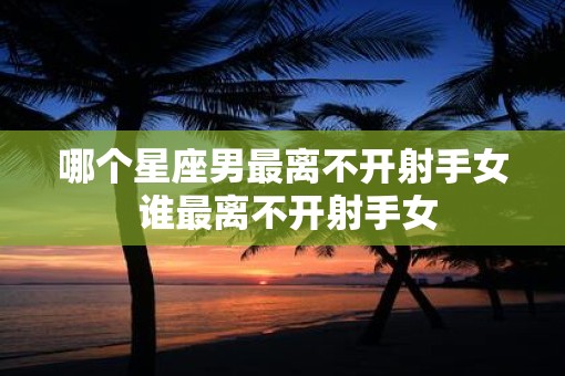 哪个星座男最离不开射手女 谁最离不开射手女
