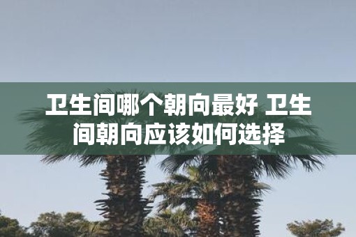 卫生间哪个朝向最好 卫生间朝向应该如何选择
