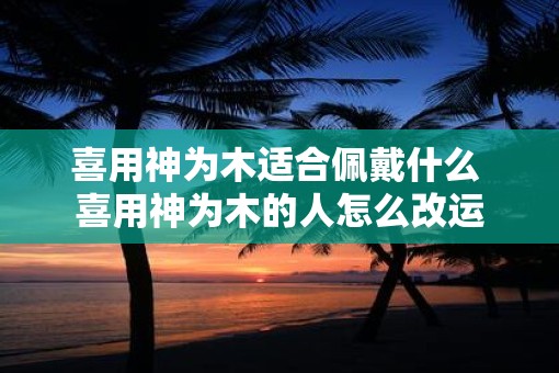 喜用神为木适合佩戴什么 喜用神为木的人怎么改运