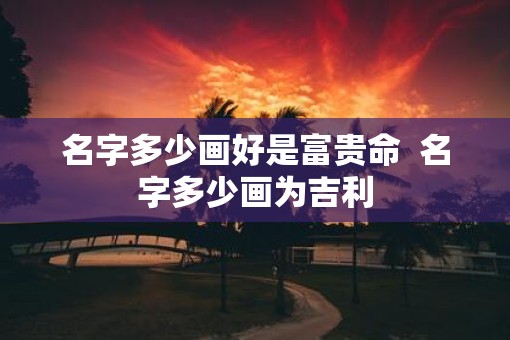 名字多少画好是富贵命  名字多少画为吉利