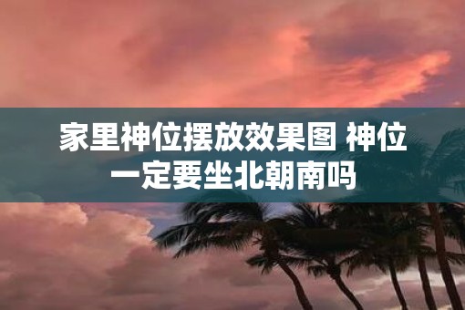 家里神位摆放效果图 神位一定要坐北朝南吗