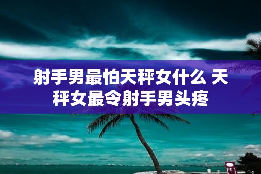 射手男最怕天秤女什么 天秤女最令射手男头疼