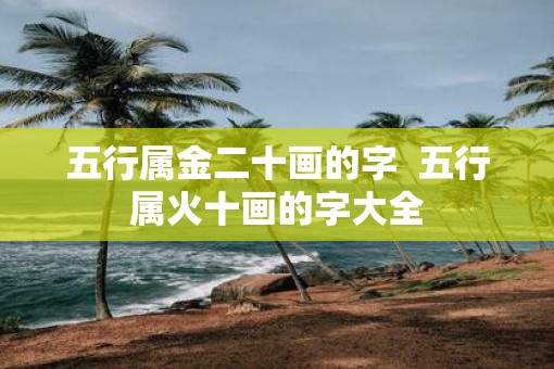 五行属金二十画的字  五行属火十画的字大全
